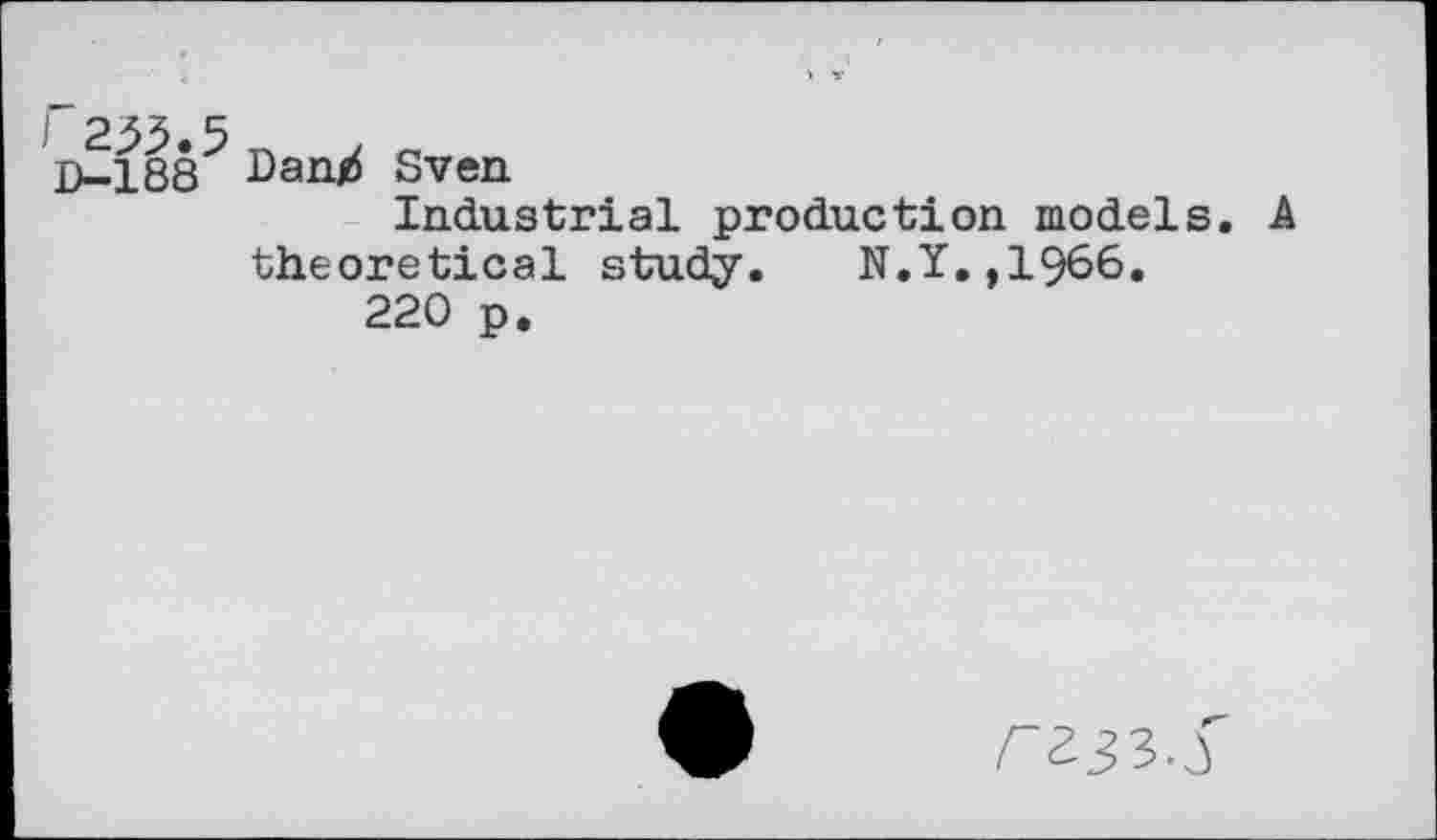 ﻿I 233.5
D-188 Dan^ Sven
Industrial production models. A theoretical study. N.Y.,1966.
220 p.
rajs, r